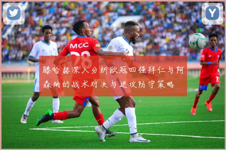 滕哈赫深入分析欧冠四强拜仁与阿森纳的战术对决与进攻防守策略