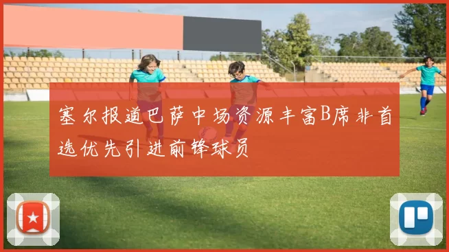 塞尔报道巴萨中场资源丰富B席非首选优先引进前锋球员