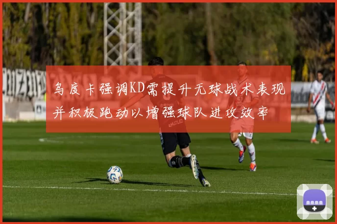 乌度卡强调KD需提升无球战术表现并积极跑动以增强球队进攻效率