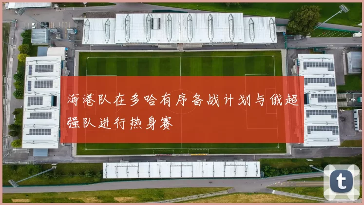 海港队在多哈有序备战计划与俄超强队进行热身赛