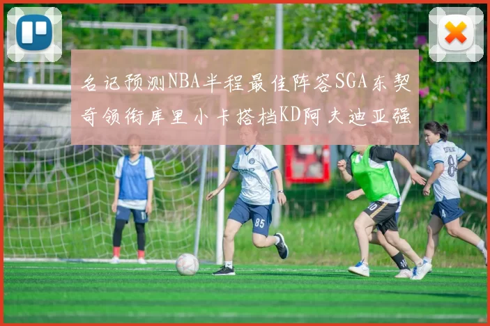 名记预测NBA半程最佳阵容SGA东契奇领衔库里小卡搭档KD阿夫迪亚强势入选
