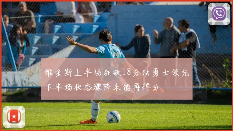 维金斯上半场狂砍18分助勇士领先下半场状态骤降未能再得分