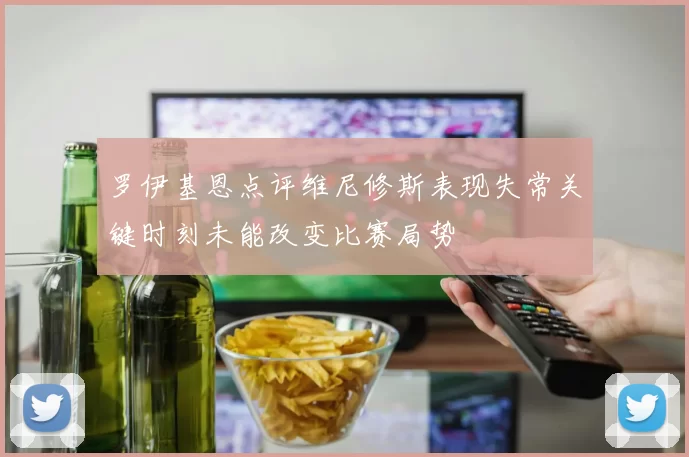 罗伊基恩点评维尼修斯表现失常关键时刻未能改变比赛局势