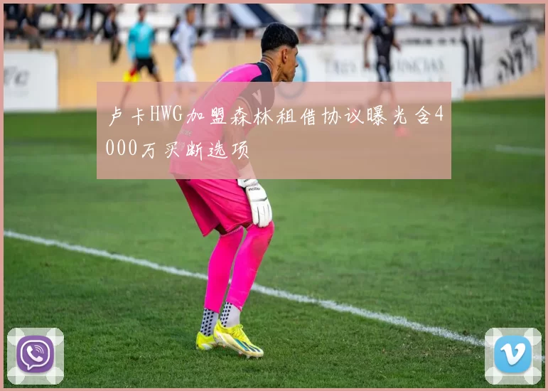 卢卡HWG加盟森林租借协议曝光含4000万买断选项