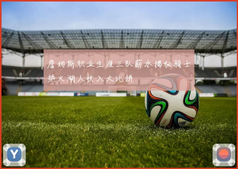 詹姆斯职业生涯三队薪水揭秘骑士热火湖人收入大比拼