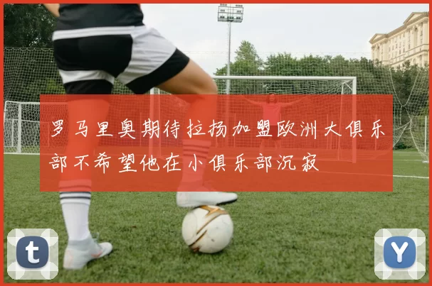罗马里奥期待拉扬加盟欧洲大俱乐部不希望他在小俱乐部沉寂