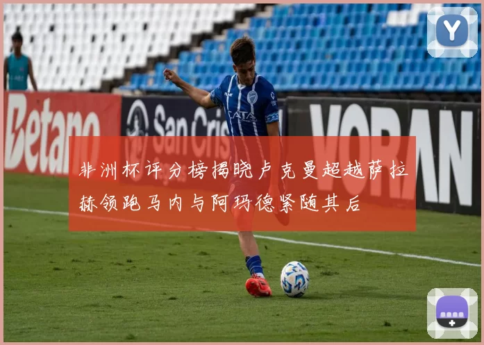 非洲杯评分榜揭晓卢克曼超越萨拉赫领跑马内与阿玛德紧随其后