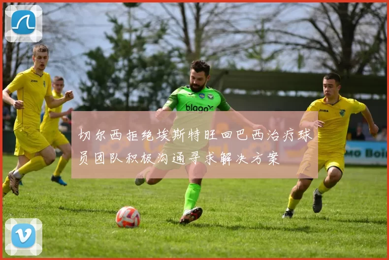切尔西拒绝埃斯特旺回巴西治疗球员团队积极沟通寻求解决方案