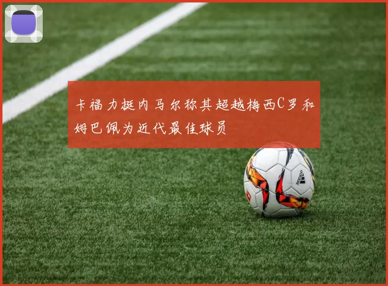 卡福力挺内马尔称其超越梅西C罗和姆巴佩为近代最佳球员