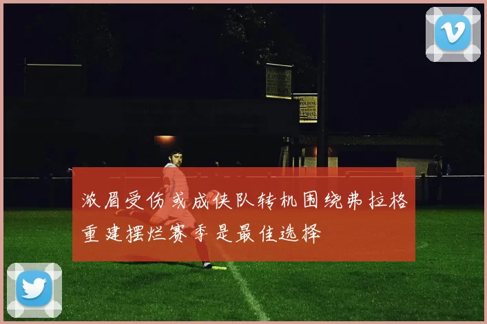 浓眉受伤或成侠队转机围绕弗拉格重建摆烂赛季是最佳选择