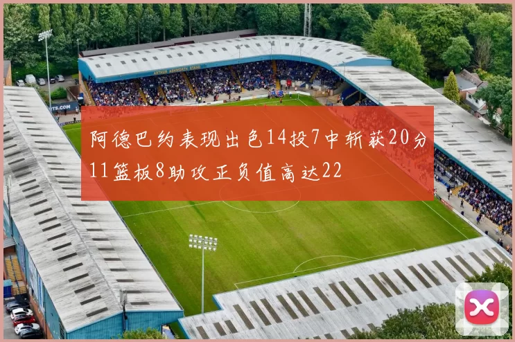 阿德巴约表现出色14投7中斩获20分11篮板8助攻正负值高达22