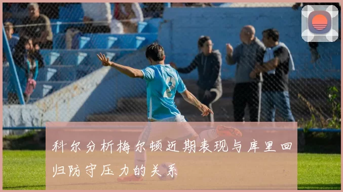 科尔分析梅尔顿近期表现与库里回归防守压力的关系