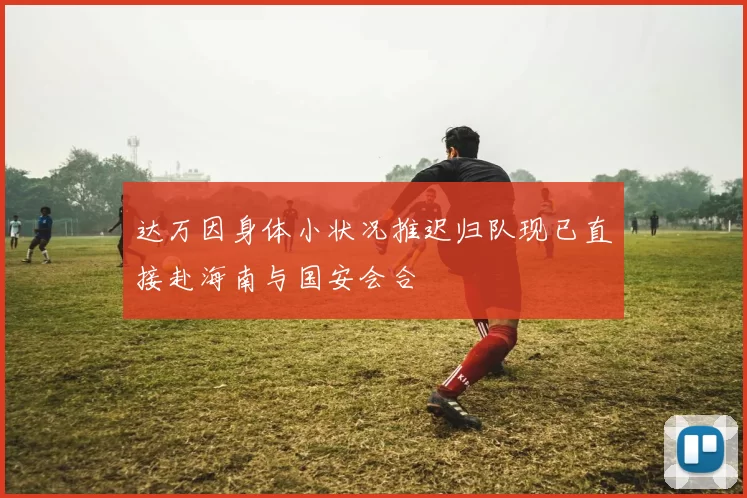 达万因身体小状况推迟归队现已直接赴海南与国安会合