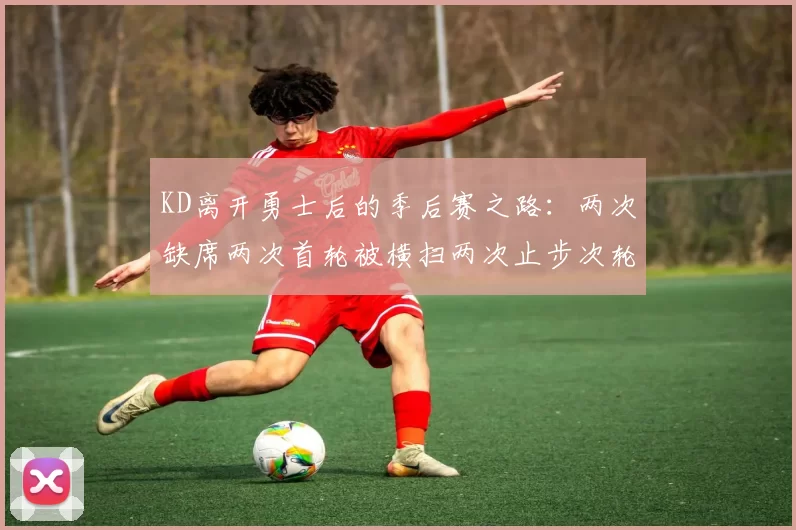 KD离开勇士后的季后赛之路：两次缺席两次首轮被横扫两次止步次轮的反思与启示