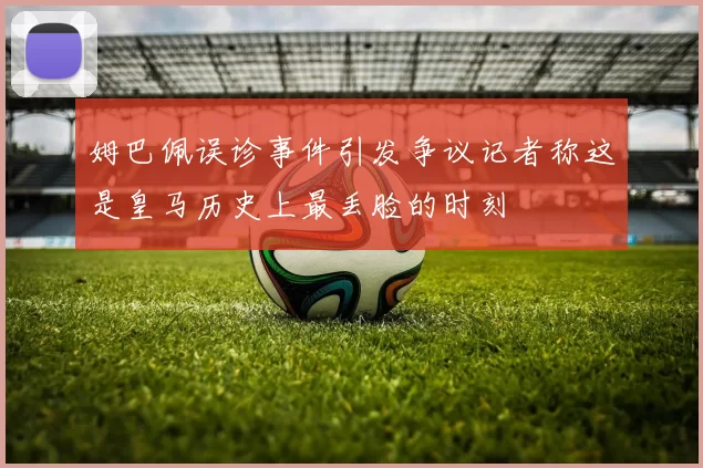 姆巴佩误诊事件引发争议记者称这是皇马历史上最丢脸的时刻